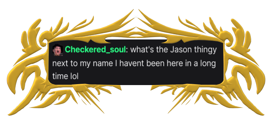 Checkered_soul: what's the jason thingy next to my name I havent been here in a long time lol (there is a tiny freddy kruger next to their name)
