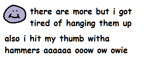 (lilman emote) there are more but i got tired of hanging them up also i hit my thumb witha hammers aaaaaa ooow ow owie